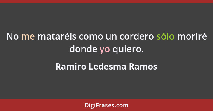 No me mataréis como un cordero sólo moriré donde yo quiero.... - Ramiro Ledesma Ramos