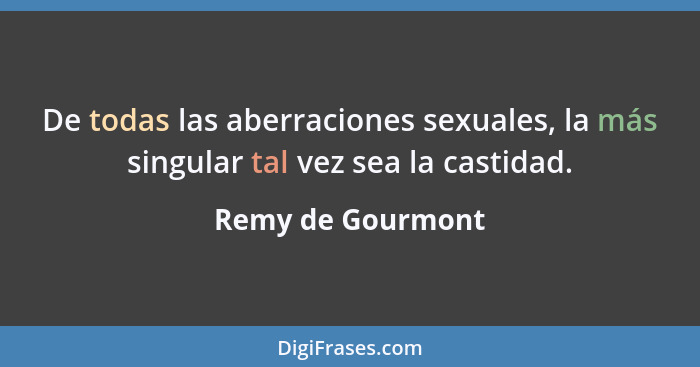 De todas las aberraciones sexuales, la más singular tal vez sea la castidad.... - Remy de Gourmont