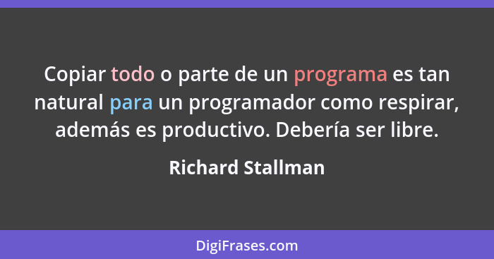 Copiar todo o parte de un programa es tan natural para un programador como respirar, además es productivo. Debería ser libre.... - Richard Stallman