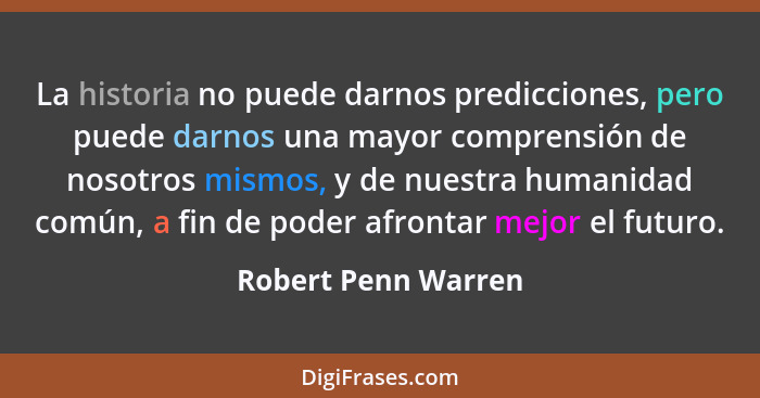 La historia no puede darnos predicciones, pero puede darnos una mayor comprensión de nosotros mismos, y de nuestra humanidad comú... - Robert Penn Warren