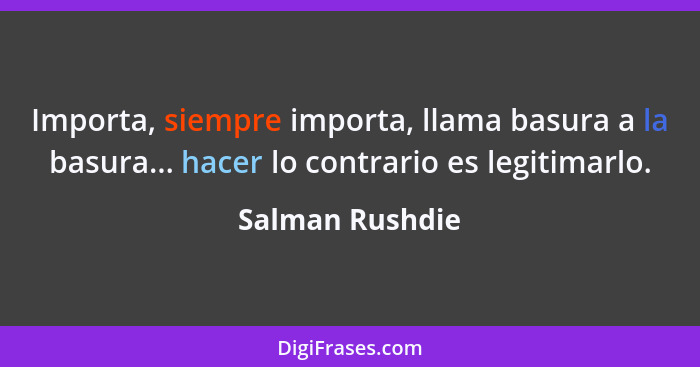 Importa, siempre importa, llama basura a la basura... hacer lo contrario es legitimarlo.... - Salman Rushdie