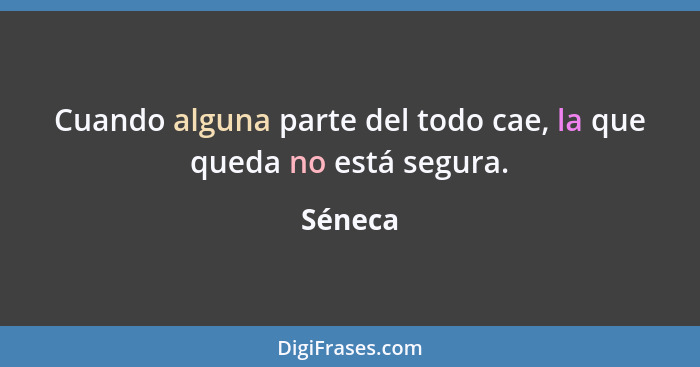 Cuando alguna parte del todo cae, la que queda no está segura.... - Séneca