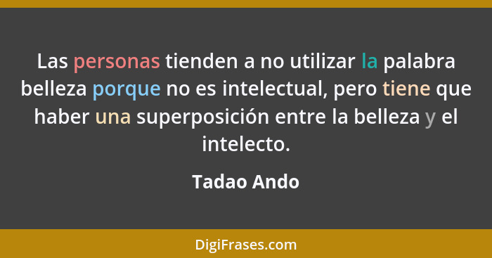 Las personas tienden a no utilizar la palabra belleza porque no es intelectual, pero tiene que haber una superposición entre la belleza y... - Tadao Ando