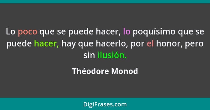 Lo poco que se puede hacer, lo poquísimo que se puede hacer, hay que hacerlo, por el honor, pero sin ilusión.... - Théodore Monod