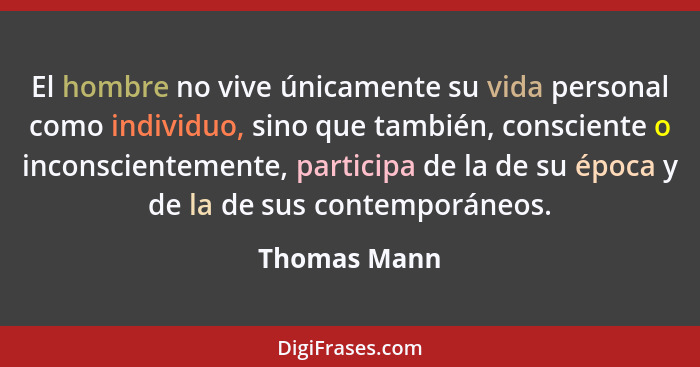 El hombre no vive únicamente su vida personal como individuo, sino que también, consciente o inconscientemente, participa de la de su ép... - Thomas Mann