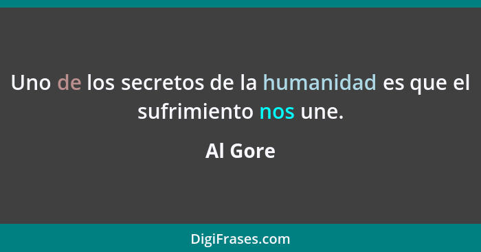 Uno de los secretos de la humanidad es que el sufrimiento nos une.... - Al Gore
