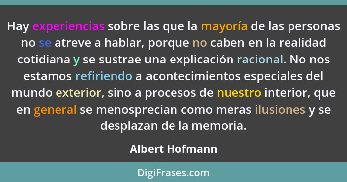 Hay experiencias sobre las que la mayoría de las personas no se atreve a hablar, porque no caben en la realidad cotidiana y se sustra... - Albert Hofmann