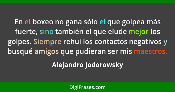 En el boxeo no gana sólo el que golpea más fuerte, sino también el que elude mejor los golpes. Siempre rehuí los contactos nega... - Alejandro Jodorowsky