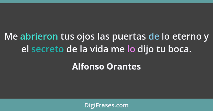 Me abrieron tus ojos las puertas de lo eterno y el secreto de la vida me lo dijo tu boca.... - Alfonso Orantes