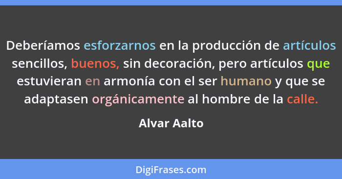 Deberíamos esforzarnos en la producción de artículos sencillos, buenos, sin decoración, pero artículos que estuvieran en armonía con el... - Alvar Aalto