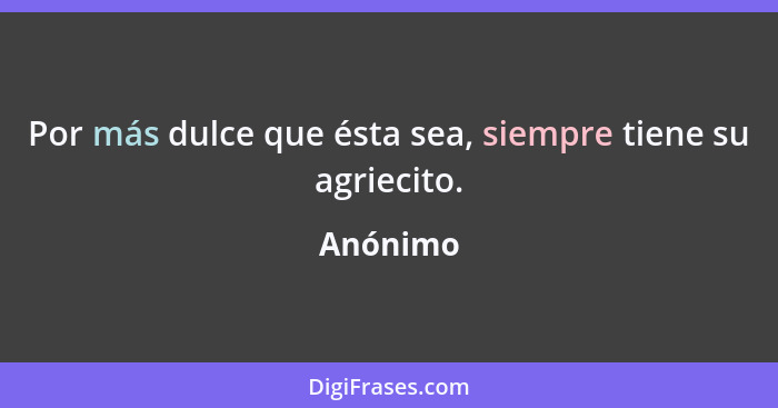 Por más dulce que ésta sea, siempre tiene su agriecito.... - Anónimo