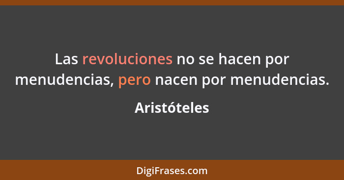 Las revoluciones no se hacen por menudencias, pero nacen por menudencias.... - Aristóteles
