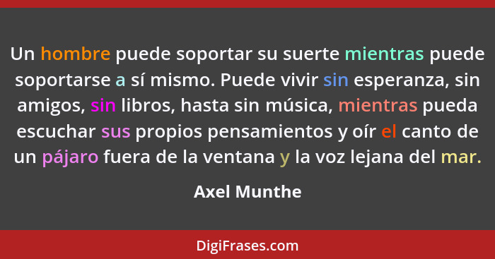 Un hombre puede soportar su suerte mientras puede soportarse a sí mismo. Puede vivir sin esperanza, sin amigos, sin libros, hasta sin mú... - Axel Munthe