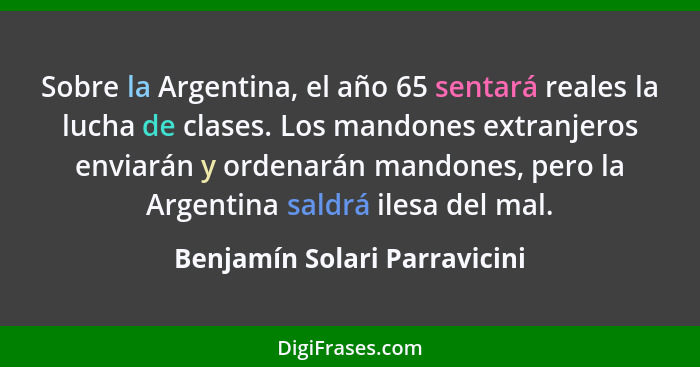 Sobre la Argentina, el año 65 sentará reales la lucha de clases. Los mandones extranjeros enviarán y ordenarán mandones,... - Benjamín Solari Parravicini