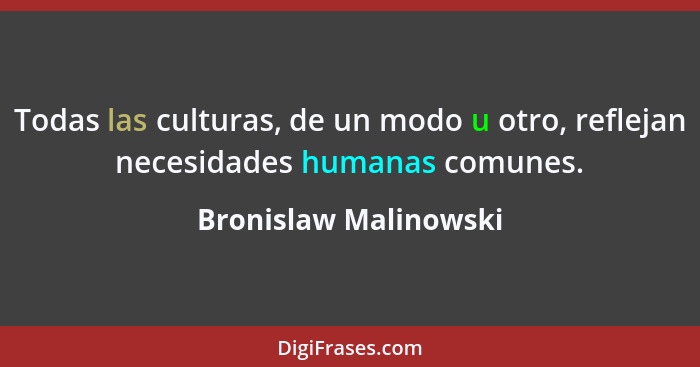 Todas las culturas, de un modo u otro, reflejan necesidades humanas comunes.... - Bronislaw Malinowski