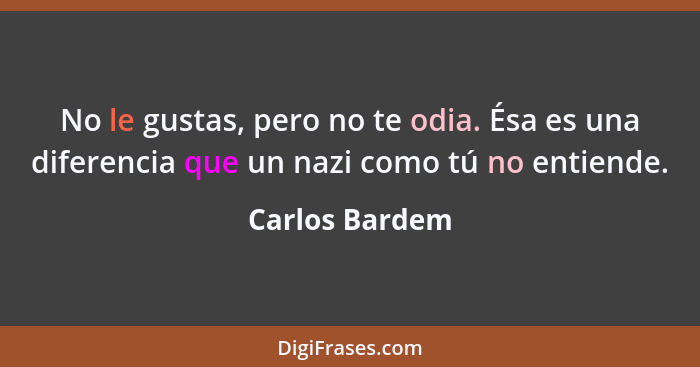 No le gustas, pero no te odia. Ésa es una diferencia que un nazi como tú no entiende.... - Carlos Bardem