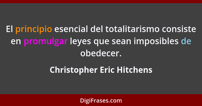 El principio esencial del totalitarismo consiste en promulgar leyes que sean imposibles de obedecer.... - Christopher Eric Hitchens