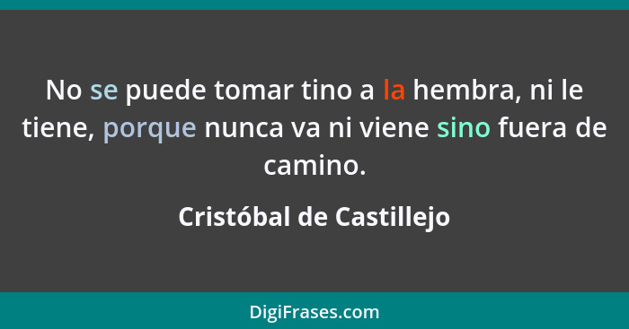 No se puede tomar tino a la hembra, ni le tiene, porque nunca va ni viene sino fuera de camino.... - Cristóbal de Castillejo