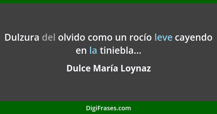 Dulzura del olvido como un rocío leve cayendo en la tiniebla...... - Dulce María Loynaz