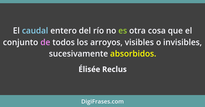 El caudal entero del río no es otra cosa que el conjunto de todos los arroyos, visibles o invisibles, sucesivamente absorbidos.... - Élisée Reclus