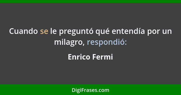 Cuando se le preguntó qué entendía por un milagro, respondió:... - Enrico Fermi