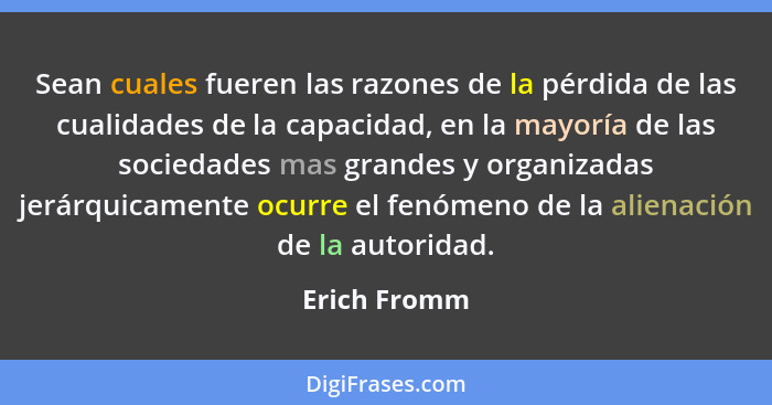 Sean cuales fueren las razones de la pérdida de las cualidades de la capacidad, en la mayoría de las sociedades mas grandes y organizada... - Erich Fromm