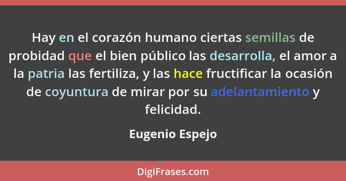 Hay en el corazón humano ciertas semillas de probidad que el bien público las desarrolla, el amor a la patria las fertiliza, y las ha... - Eugenio Espejo