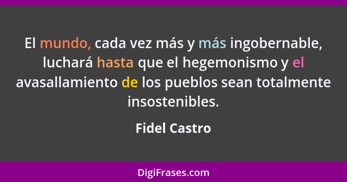 El mundo, cada vez más y más ingobernable, luchará hasta que el hegemonismo y el avasallamiento de los pueblos sean totalmente insosten... - Fidel Castro