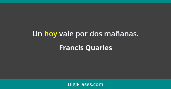 Un hoy vale por dos mañanas.... - Francis Quarles