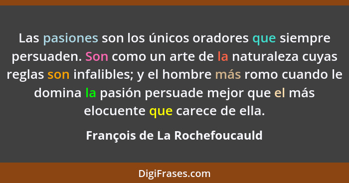Las pasiones son los únicos oradores que siempre persuaden. Son como un arte de la naturaleza cuyas reglas son infalibl... - François de La Rochefoucauld