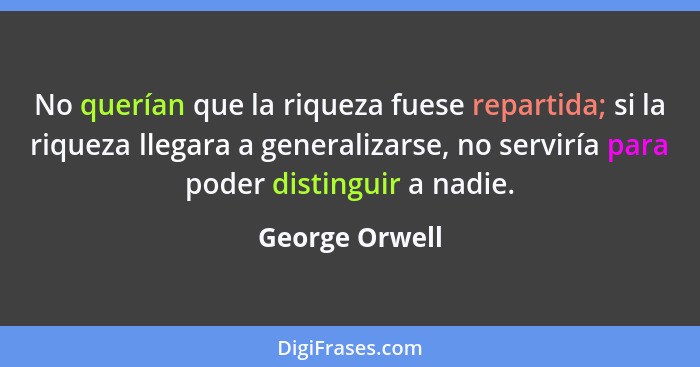 No querían que la riqueza fuese repartida; si la riqueza llegara a generalizarse, no serviría para poder distinguir a nadie.... - George Orwell