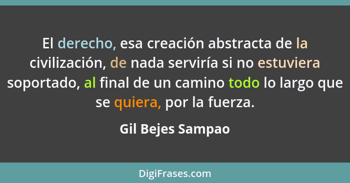 El derecho, esa creación abstracta de la civilización, de nada serviría si no estuviera soportado, al final de un camino todo lo la... - Gil Bejes Sampao