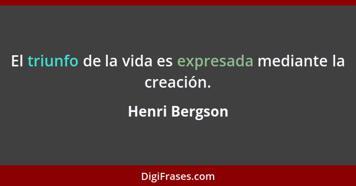 El triunfo de la vida es expresada mediante la creación.... - Henri Bergson