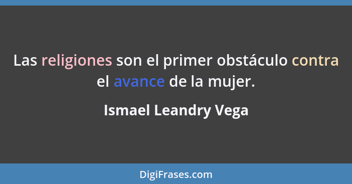 Las religiones son el primer obstáculo contra el avance de la mujer.... - Ismael Leandry Vega