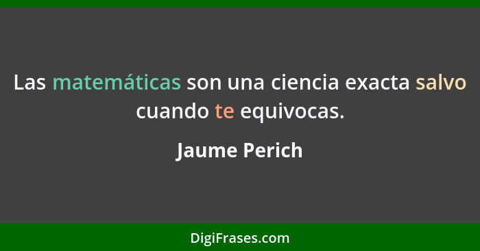 Las matemáticas son una ciencia exacta salvo cuando te equivocas.... - Jaume Perich