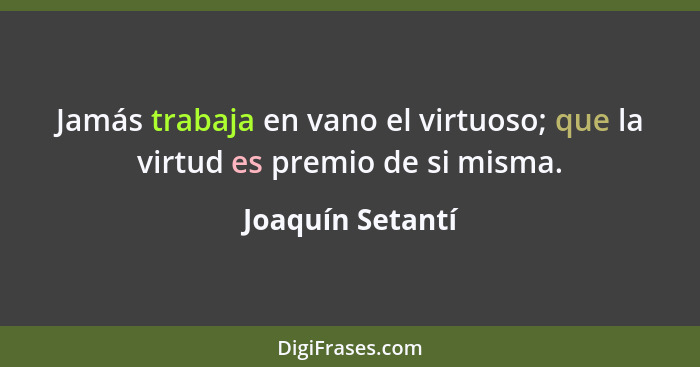 Jamás trabaja en vano el virtuoso; que la virtud es premio de si misma.... - Joaquín Setantí