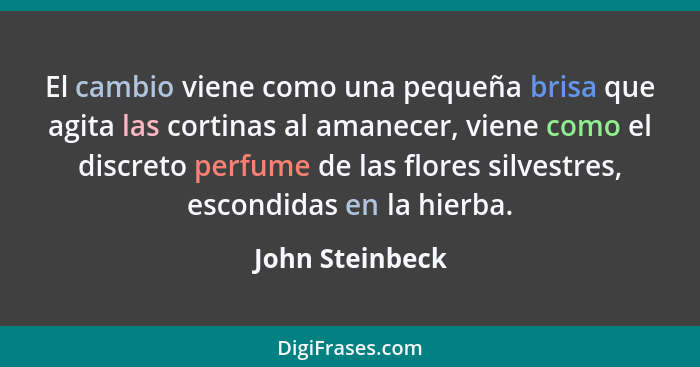 El cambio viene como una pequeña brisa que agita las cortinas al amanecer, viene como el discreto perfume de las flores silvestres, e... - John Steinbeck