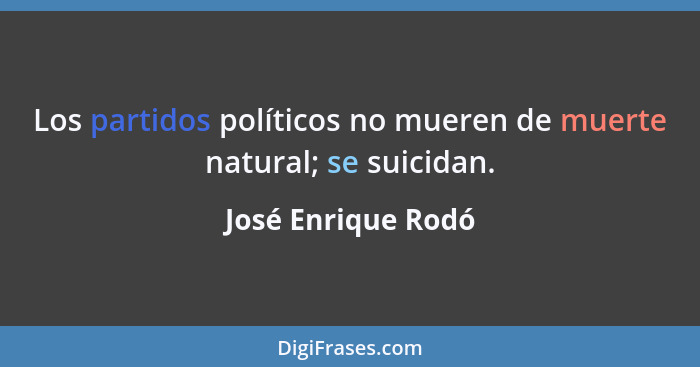 Los partidos políticos no mueren de muerte natural; se suicidan.... - José Enrique Rodó