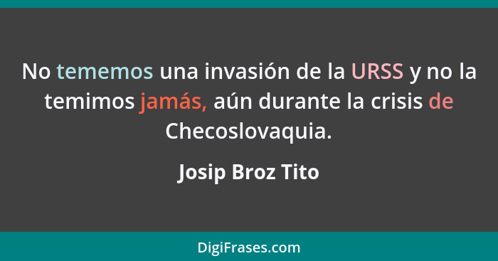 No tememos una invasión de la URSS y no la temimos jamás, aún durante la crisis de Checoslovaquia.... - Josip Broz Tito