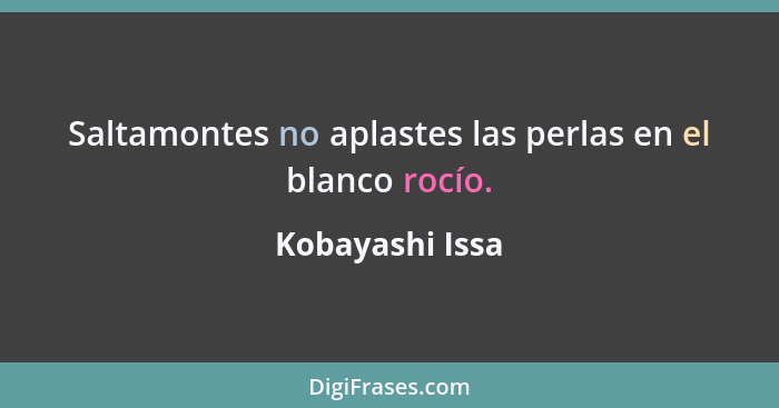 Saltamontes no aplastes las perlas en el blanco rocío.... - Kobayashi Issa