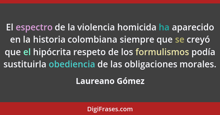 El espectro de la violencia homicida ha aparecido en la historia colombiana siempre que se creyó que el hipócrita respeto de los form... - Laureano Gómez