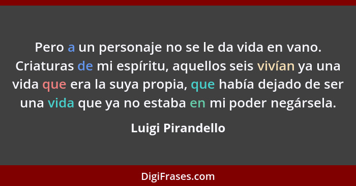 Pero a un personaje no se le da vida en vano. Criaturas de mi espíritu, aquellos seis vivían ya una vida que era la suya propia, qu... - Luigi Pirandello