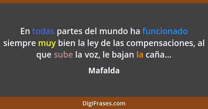 En todas partes del mundo ha funcionado siempre muy bien la ley de las compensaciones, al que sube la voz, le bajan la caña...... - Mafalda