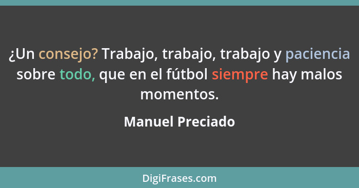 ¿Un consejo? Trabajo, trabajo, trabajo y paciencia sobre todo, que en el fútbol siempre hay malos momentos.... - Manuel Preciado