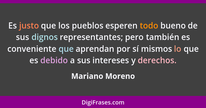 Es justo que los pueblos esperen todo bueno de sus dignos representantes; pero también es conveniente que aprendan por sí mismos lo q... - Mariano Moreno