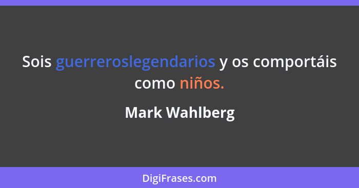 Sois guerreroslegendarios y os comportáis como niños.... - Mark Wahlberg