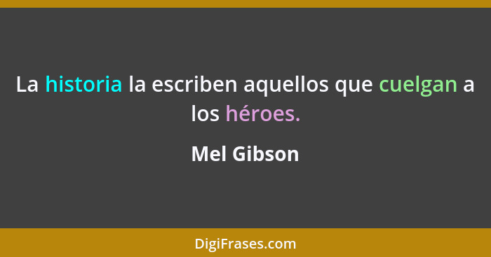 La historia la escriben aquellos que cuelgan a los héroes.... - Mel Gibson