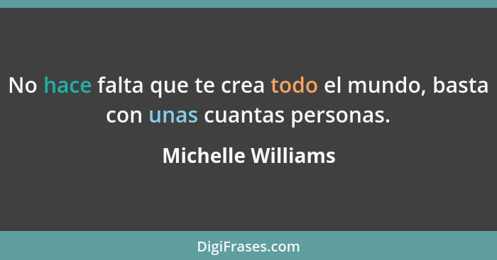 No hace falta que te crea todo el mundo, basta con unas cuantas personas.... - Michelle Williams