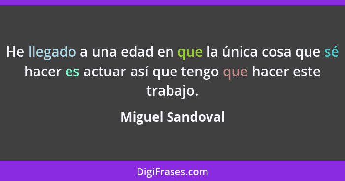 He llegado a una edad en que la única cosa que sé hacer es actuar así que tengo que hacer este trabajo.... - Miguel Sandoval