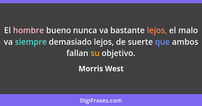 El hombre bueno nunca va bastante lejos, el malo va siempre demasiado lejos, de suerte que ambos fallan su objetivo.... - Morris West